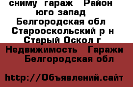 сниму  гараж › Район ­ юго запад - Белгородская обл., Старооскольский р-н, Старый Оскол г. Недвижимость » Гаражи   . Белгородская обл.